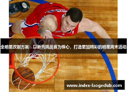 全明星改制方案：以新秀挑战赛为核心，打造更加精彩的明星周末活动