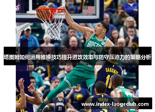 塔图姆如何运用推搡技巧提升进攻效率与防守压迫力的策略分析