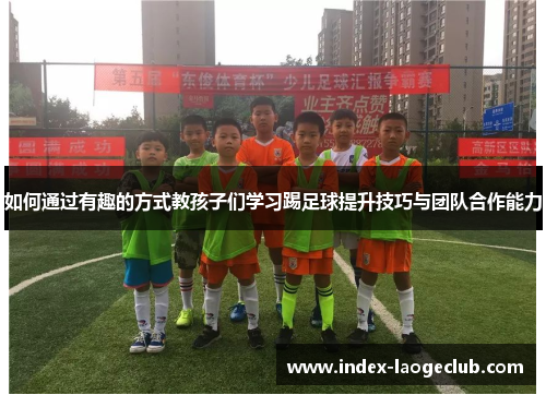 如何通过有趣的方式教孩子们学习踢足球提升技巧与团队合作能力