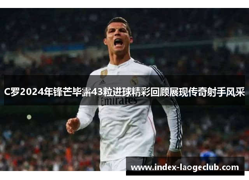 C罗2024年锋芒毕露43粒进球精彩回顾展现传奇射手风采