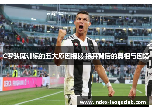 C罗缺席训练的五大原因揭秘 揭开背后的真相与困境