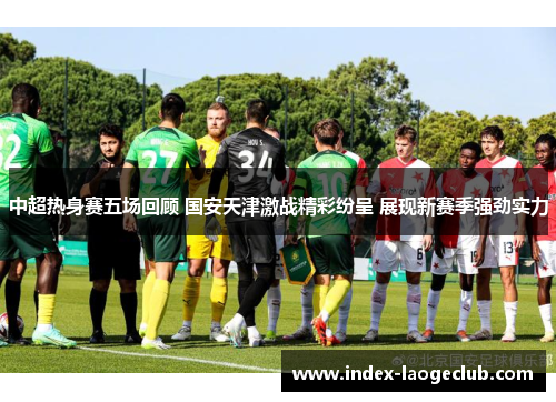 中超热身赛五场回顾 国安天津激战精彩纷呈 展现新赛季强劲实力