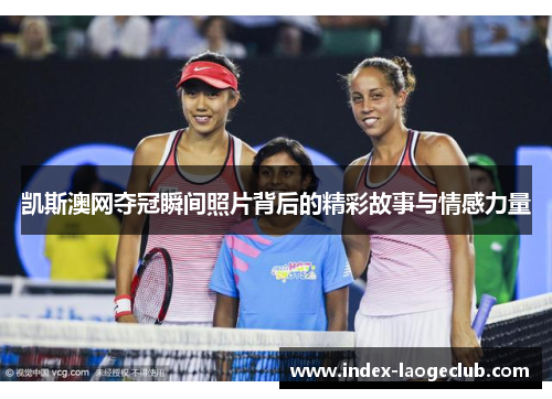 凯斯澳网夺冠瞬间照片背后的精彩故事与情感力量