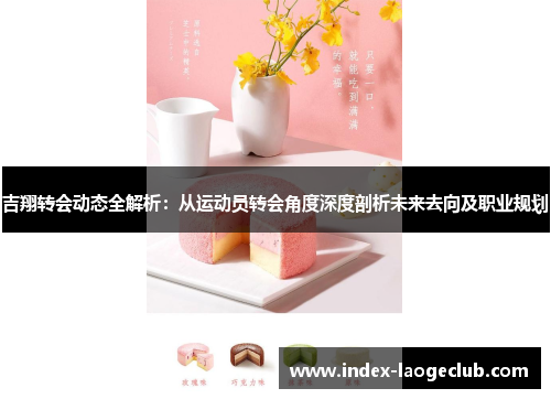 吉翔转会动态全解析：从运动员转会角度深度剖析未来去向及职业规划