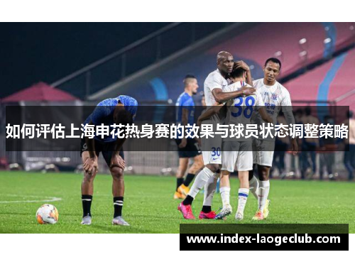 如何评估上海申花热身赛的效果与球员状态调整策略