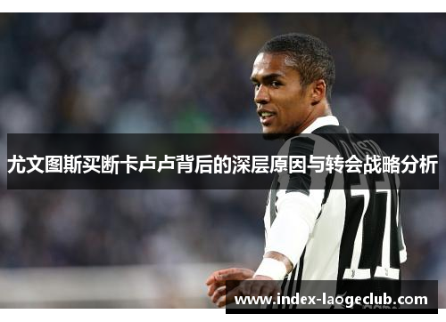 尤文图斯买断卡卢卢背后的深层原因与转会战略分析