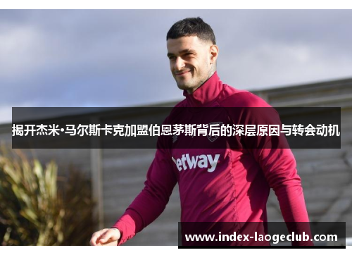 揭开杰米·马尔斯卡克加盟伯恩茅斯背后的深层原因与转会动机