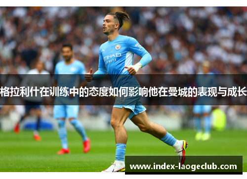 格拉利什在训练中的态度如何影响他在曼城的表现与成长