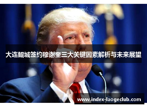 大连鲲城签约穆谢奎三大关键因素解析与未来展望