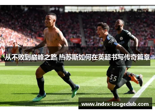 从不败到巅峰之路 热苏斯如何在英超书写传奇篇章