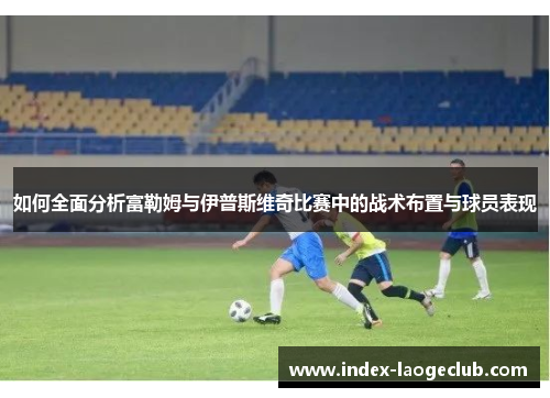 如何全面分析富勒姆与伊普斯维奇比赛中的战术布置与球员表现