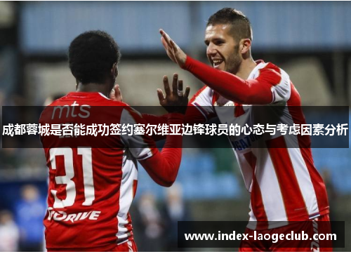 成都蓉城是否能成功签约塞尔维亚边锋球员的心态与考虑因素分析