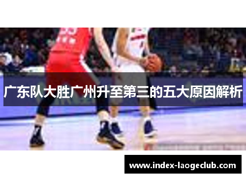 广东队大胜广州升至第三的五大原因解析