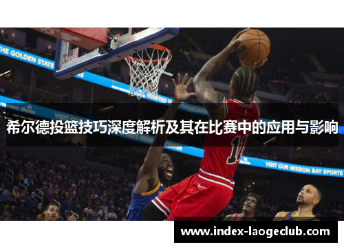 希尔德投篮技巧深度解析及其在比赛中的应用与影响