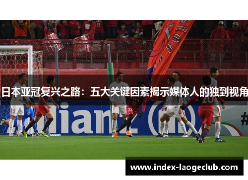 日本亚冠复兴之路：五大关键因素揭示媒体人的独到视角