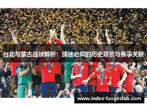 台北与蒙古战役解析：球迷必知的历史背景与赛事关联