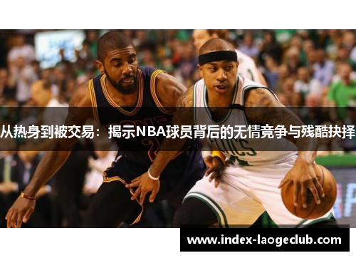 从热身到被交易：揭示NBA球员背后的无情竞争与残酷抉择