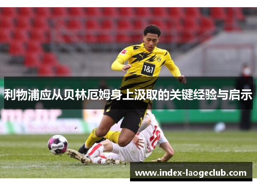 利物浦应从贝林厄姆身上汲取的关键经验与启示