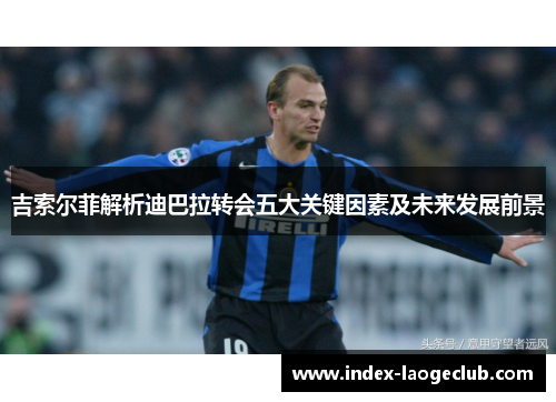 吉索尔菲解析迪巴拉转会五大关键因素及未来发展前景