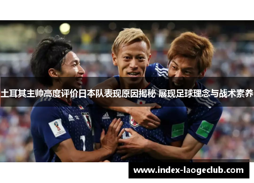 土耳其主帅高度评价日本队表现原因揭秘 展现足球理念与战术素养