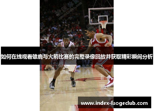 如何在线观看雄鹿与火箭比赛的完整录像回放并获取精彩瞬间分析