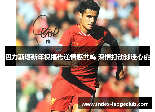巴力斯塔新年祝福传递情感共鸣 深情打动球迷心扉