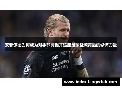 安菲尔德为何成为对手梦魇揭开这座足球圣殿背后的恐怖力量