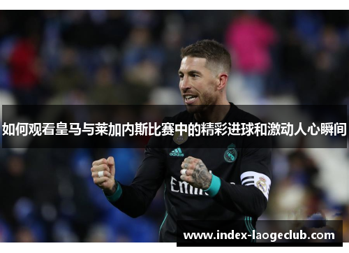 如何观看皇马与莱加内斯比赛中的精彩进球和激动人心瞬间