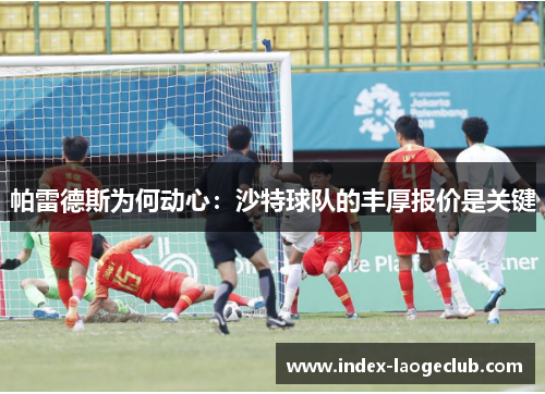 帕雷德斯为何动心：沙特球队的丰厚报价是关键