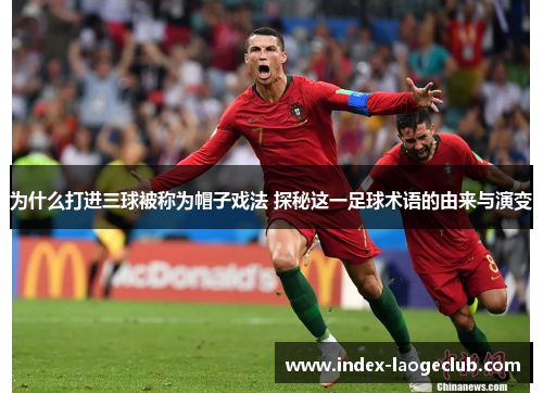 为什么打进三球被称为帽子戏法 探秘这一足球术语的由来与演变