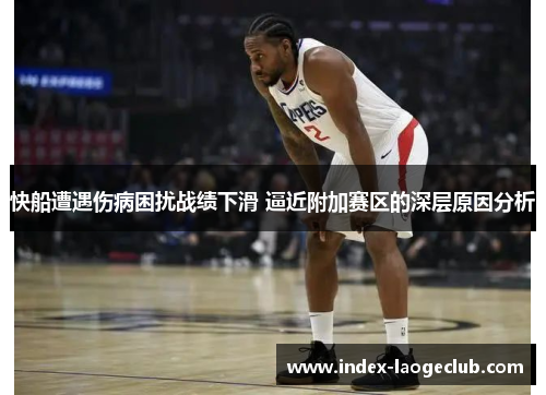快船遭遇伤病困扰战绩下滑 逼近附加赛区的深层原因分析