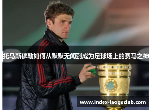 托马斯穆勒如何从默默无闻到成为足球场上的赛马之神