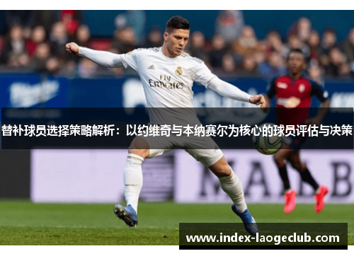 替补球员选择策略解析：以约维奇与本纳赛尔为核心的球员评估与决策