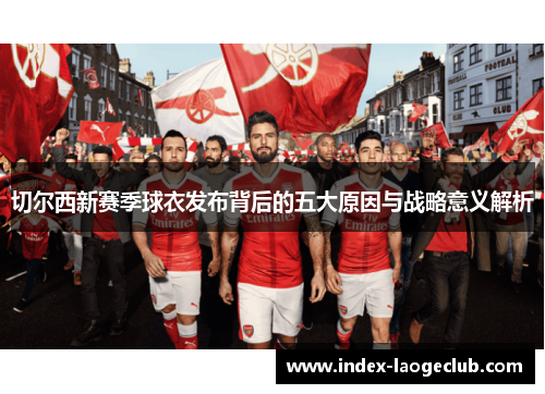 切尔西新赛季球衣发布背后的五大原因与战略意义解析