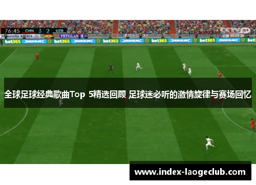 全球足球经典歌曲Top 5精选回顾 足球迷必听的激情旋律与赛场回忆