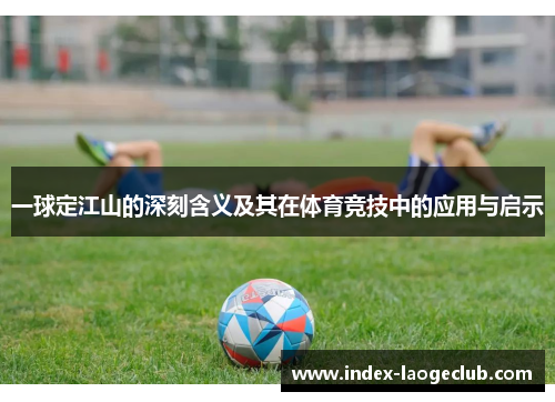 一球定江山的深刻含义及其在体育竞技中的应用与启示