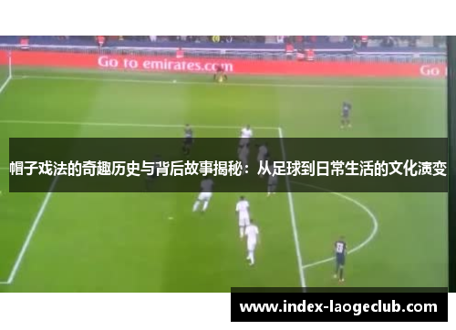 帽子戏法的奇趣历史与背后故事揭秘：从足球到日常生活的文化演变