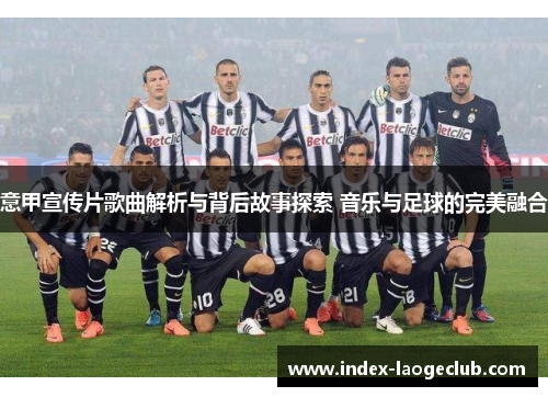 意甲宣传片歌曲解析与背后故事探索 音乐与足球的完美融合