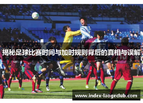 揭秘足球比赛时间与加时规则背后的真相与误解