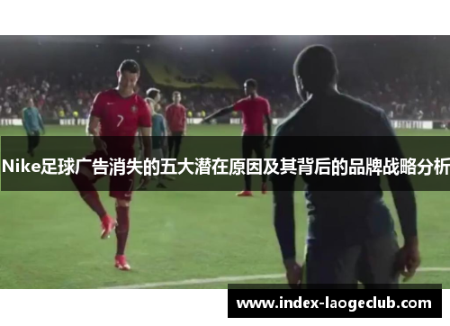 Nike足球广告消失的五大潜在原因及其背后的品牌战略分析