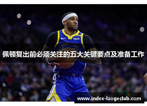 佩顿复出前必须关注的五大关键要点及准备工作