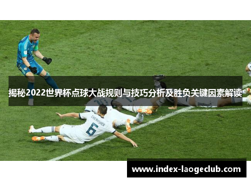 揭秘2022世界杯点球大战规则与技巧分析及胜负关键因素解读