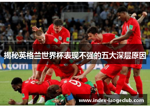 揭秘英格兰世界杯表现不强的五大深层原因