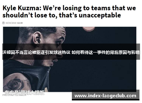 沃顿因不当言论被驱逐引发球迷热议 如何看待这一事件的背后原因与影响
