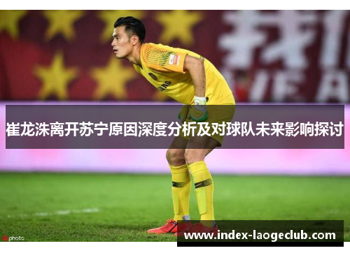 崔龙洙离开苏宁原因深度分析及对球队未来影响探讨