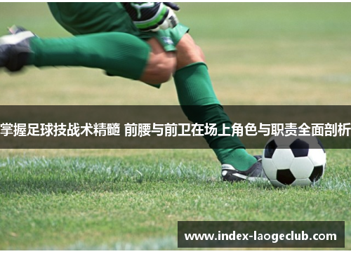 掌握足球技战术精髓 前腰与前卫在场上角色与职责全面剖析