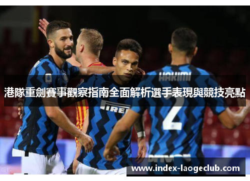港隊重劍賽事觀察指南全面解析選手表現與競技亮點