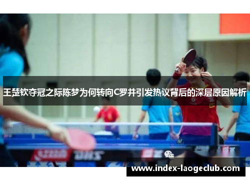 王楚钦夺冠之际陈梦为何转向C罗并引发热议背后的深层原因解析