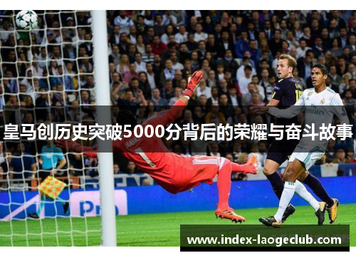 皇马创历史突破5000分背后的荣耀与奋斗故事