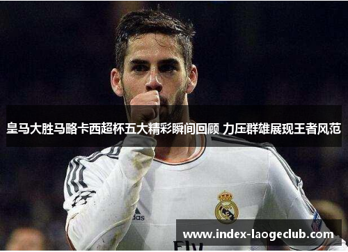 皇马大胜马略卡西超杯五大精彩瞬间回顾 力压群雄展现王者风范